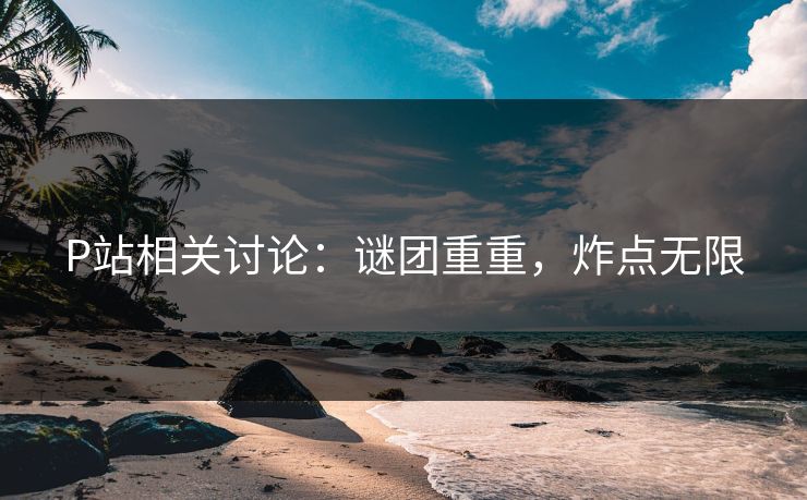 P站相关讨论:谜团重重,炸点无限-第1张图片-p站短视频 - p站助手精选网 P站相关讨论:谜团重重,炸点无限-第1张图片-p站短视频 - p站助手精选网