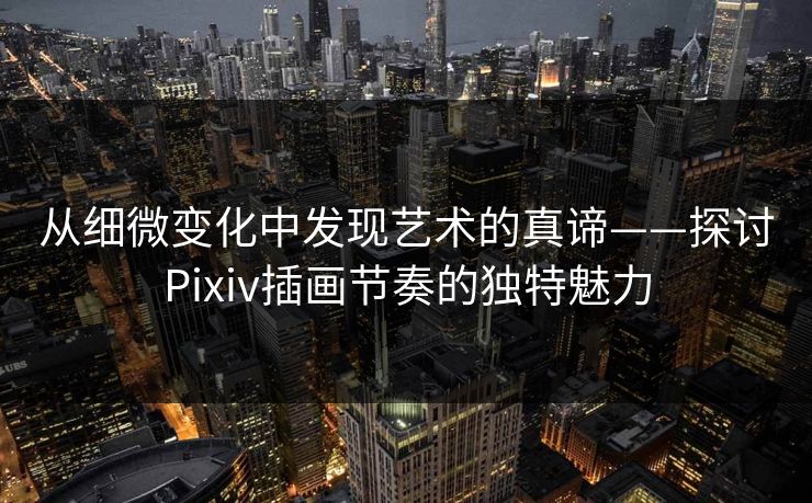 从细微变化中发现艺术的真谛——探讨Pixiv插画节奏的独特魅力-第1张图片-p站短视频 - p站助手精选网 从细微变化中发现艺术的真谛——探讨Pixiv插画节奏的独特魅力-第1张图片-p站短视频 - p站助手精选网