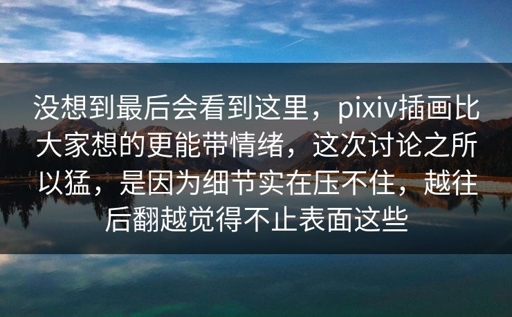 没想到最后会看到这里,pixiv插画比大家想的更能带情绪,这次讨论之所以猛,是因为细节实在压不住,越往后翻越觉得不止表面这些-第1张图片-p站短视频 - p站助手精选网 没想到最后会看到这里,pixiv插画比大家想的更能带情绪,这次讨论之所以猛,是因为细节实在压不住,越往后翻越觉得不止表面这些-第1张图片-p站短视频 - p站助手精选网